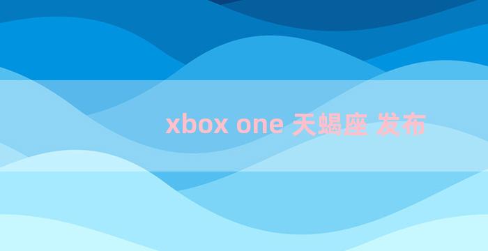 xbox one 天蝎座 发布